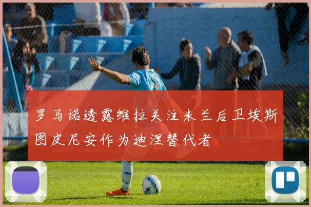 罗马诺透露维拉关注米兰后卫埃斯图皮尼安作为迪涅替代者