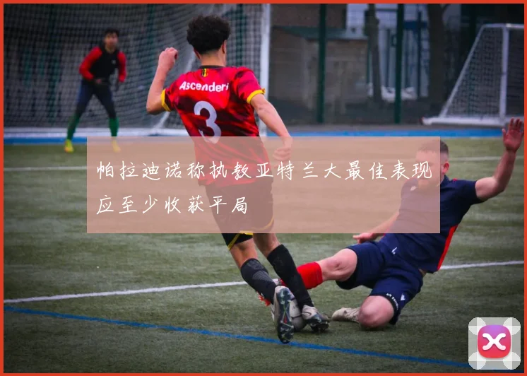 帕拉迪诺称执教亚特兰大最佳表现应至少收获平局